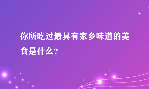 你所吃过最具有家乡味道的美食是什么？