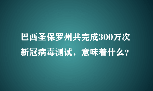 巴西圣保罗州共完成300万次新冠病毒测试，意味着什么？