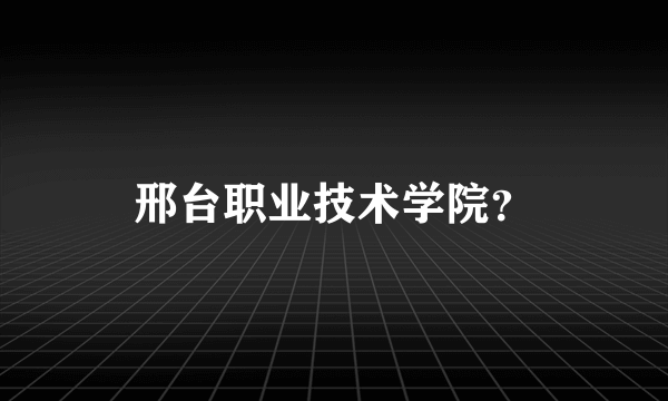 邢台职业技术学院？