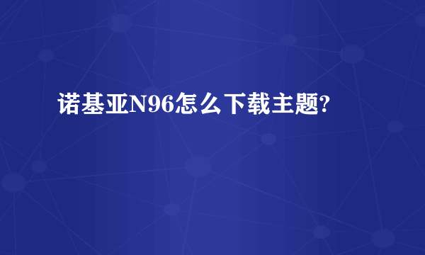 诺基亚N96怎么下载主题?