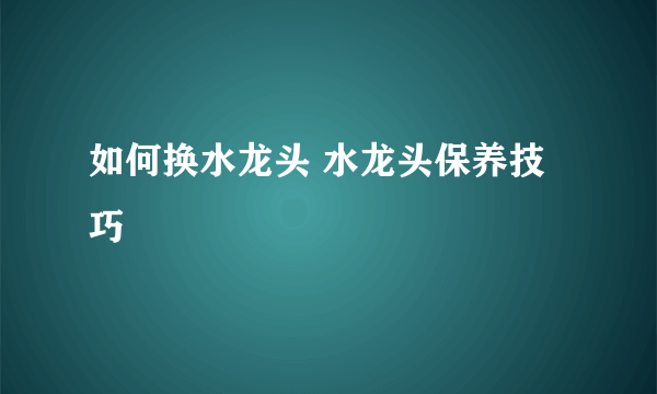 如何换水龙头 水龙头保养技巧