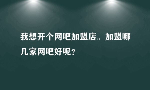 我想开个网吧加盟店。加盟哪几家网吧好呢？