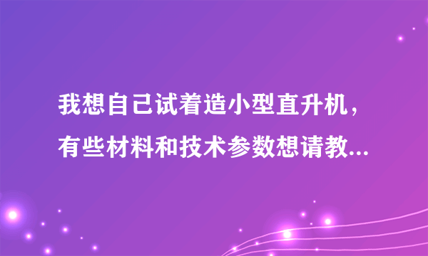 我想自己试着造小型直升机，有些材料和技术参数想请教大家。。