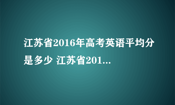江苏省2016年高考英语平均分是多少 江苏省2016年高考英语平均分是多？
