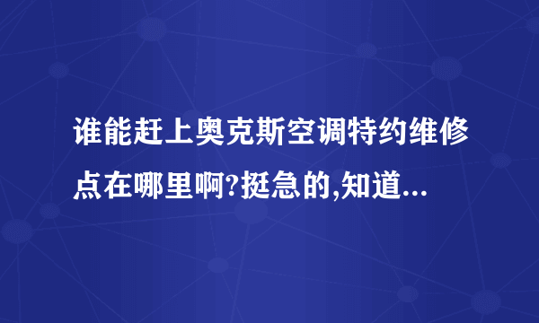 谁能赶上奥克斯空调特约维修点在哪里啊?挺急的,知道的麻烦告诉一下