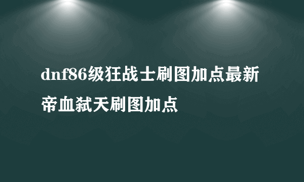 dnf86级狂战士刷图加点最新帝血弑天刷图加点