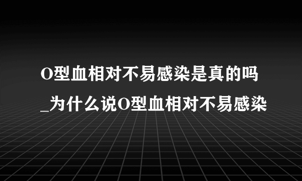 O型血相对不易感染是真的吗_为什么说O型血相对不易感染