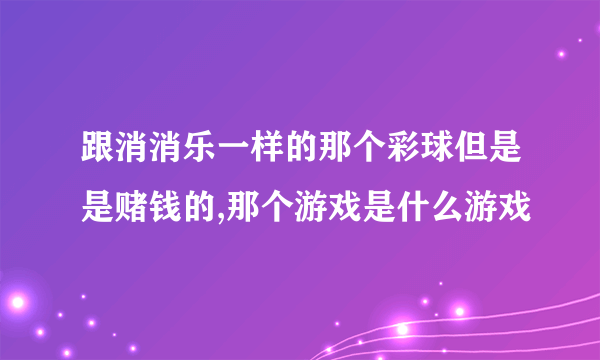 跟消消乐一样的那个彩球但是是赌钱的,那个游戏是什么游戏