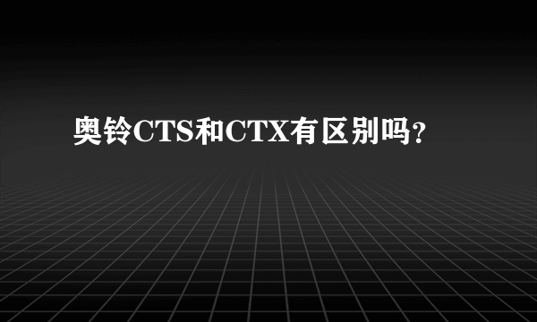 奥铃CTS和CTX有区别吗？