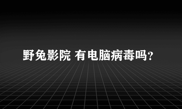 野兔影院 有电脑病毒吗？