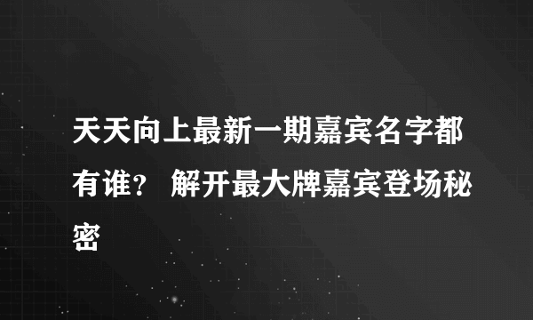 天天向上最新一期嘉宾名字都有谁？ 解开最大牌嘉宾登场秘密