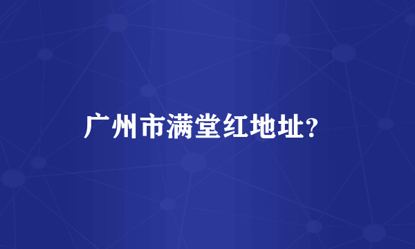 广州市满堂红地址？