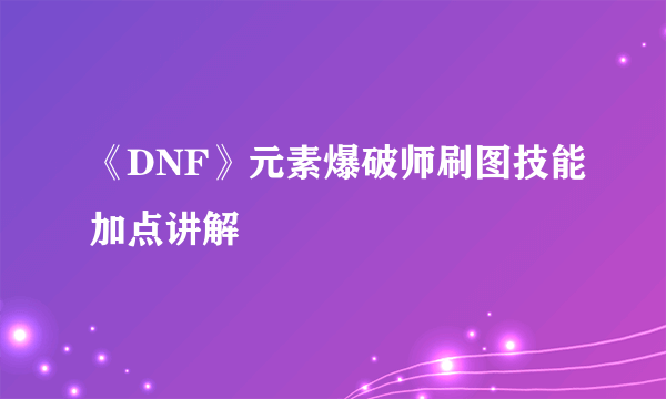 《DNF》元素爆破师刷图技能加点讲解