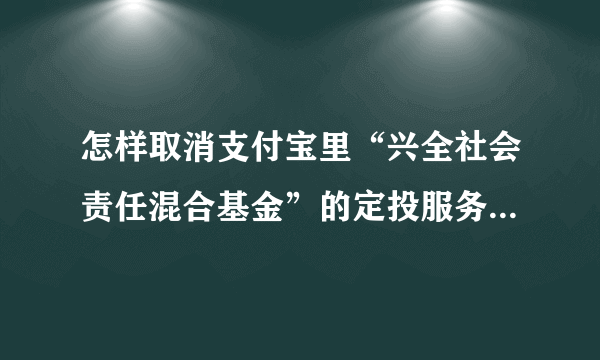 怎样取消支付宝里“兴全社会责任混合基金”的定投服务？每次都扣，不知道在哪里取消这个功能。。
