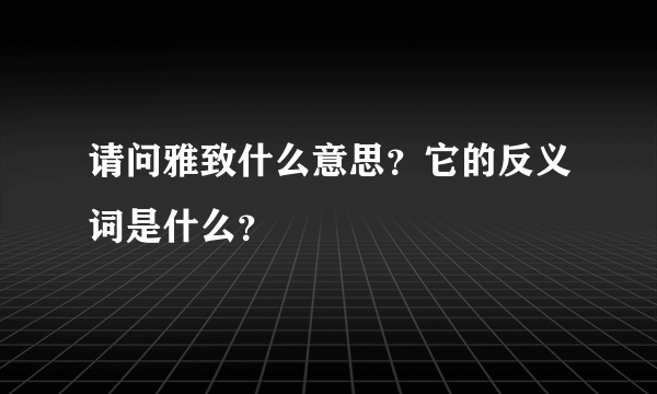 请问雅致什么意思？它的反义词是什么？