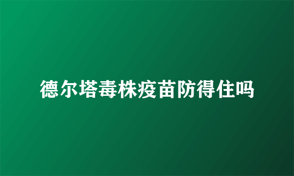 德尔塔毒株疫苗防得住吗
