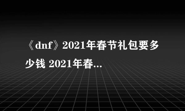《dnf》2021年春节礼包要多少钱 2021年春节礼包售价爆料
