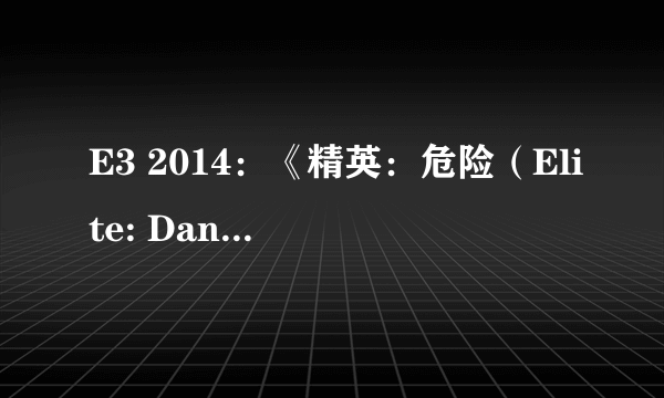 E3 2014：《精英：危险（Elite: Dangerous）》震撼预告 真正的太空大战