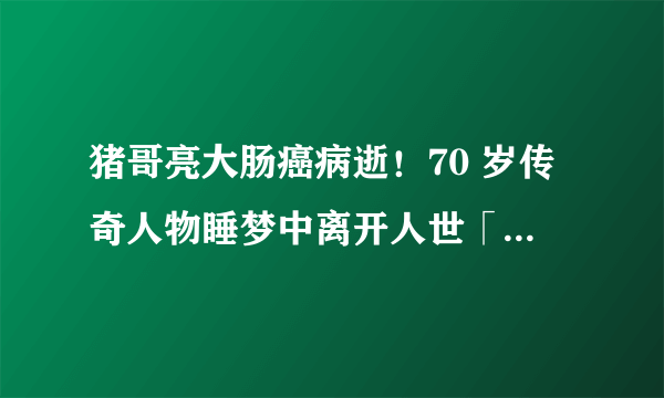 猪哥亮大肠癌病逝！70 岁传奇人物睡梦中离开人世「戏如人生」