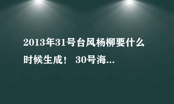2013年31号台风杨柳要什么时候生成！ 30号海燕台风跟31号台风杨柳对广东汕头有什么影响吗