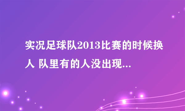实况足球队2013比赛的时候换人 队里有的人没出现在换人名单里 不能换。 这是为什么啊？