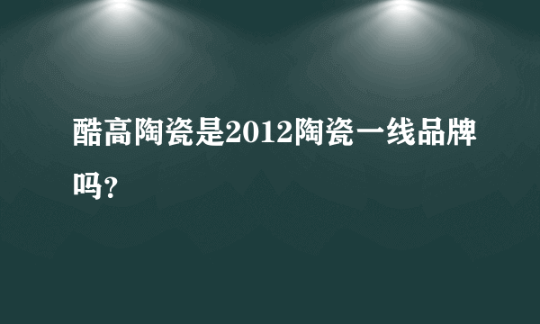 酷高陶瓷是2012陶瓷一线品牌吗？