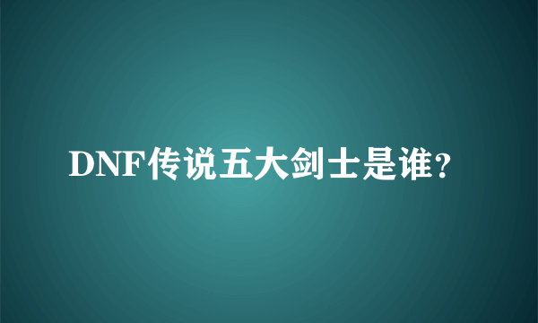 DNF传说五大剑士是谁？