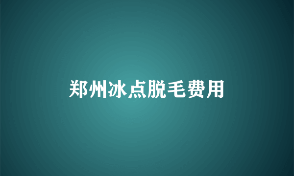 郑州冰点脱毛费用