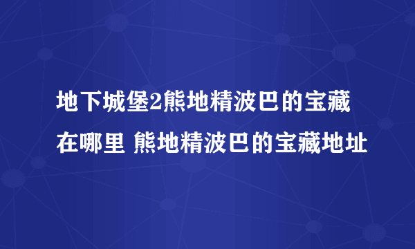 地下城堡2熊地精波巴的宝藏在哪里 熊地精波巴的宝藏地址