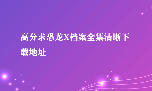 高分求恐龙X档案全集清晰下载地址