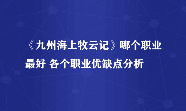 《九州海上牧云记》哪个职业最好 各个职业优缺点分析