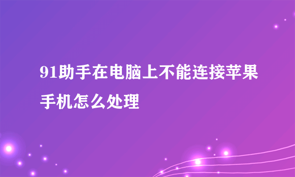 91助手在电脑上不能连接苹果手机怎么处理