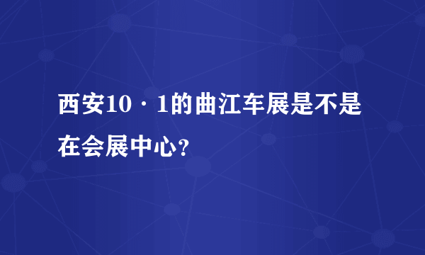 西安10·1的曲江车展是不是在会展中心？