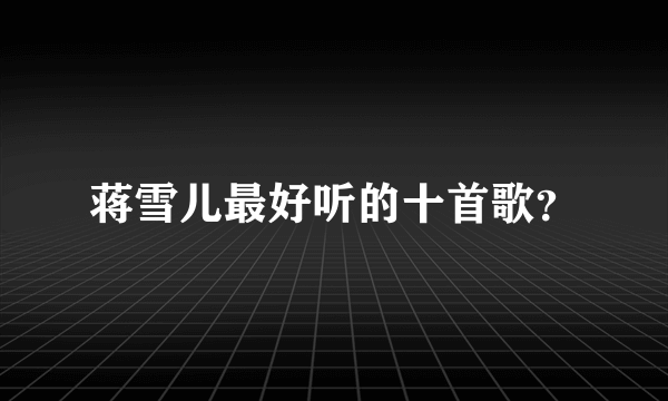 蒋雪儿最好听的十首歌？