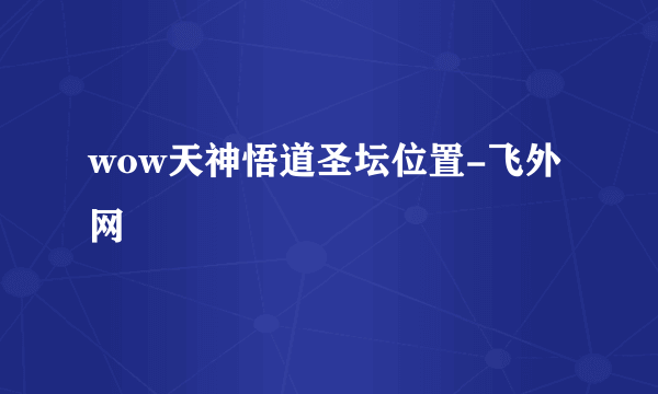 wow天神悟道圣坛位置-飞外网