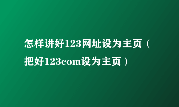 怎样讲好123网址设为主页（把好123com设为主页）