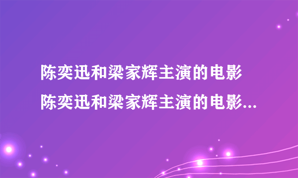 陈奕迅和梁家辉主演的电影 陈奕迅和梁家辉主演的电影有哪几部