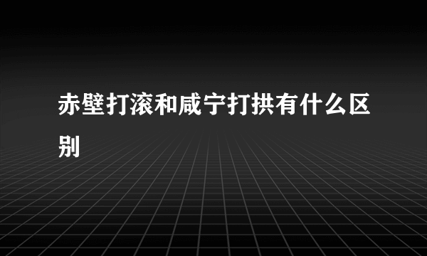 赤壁打滚和咸宁打拱有什么区别