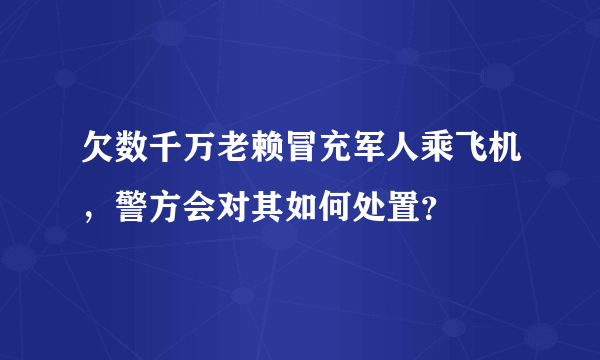 欠数千万老赖冒充军人乘飞机，警方会对其如何处置？