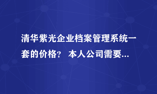 清华紫光企业档案管理系统一套的价格？ 本人公司需要购置！ 详细：如下
