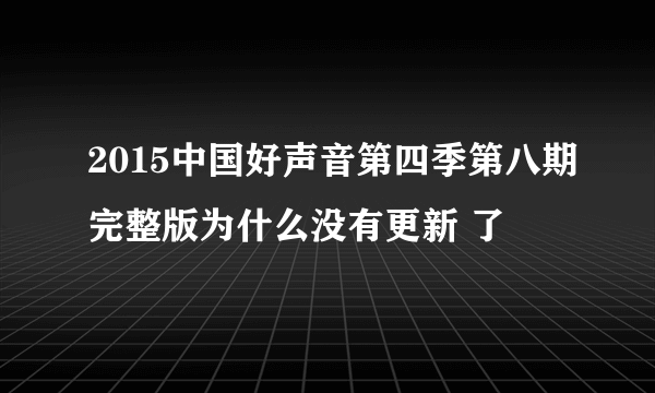 2015中国好声音第四季第八期完整版为什么没有更新 了