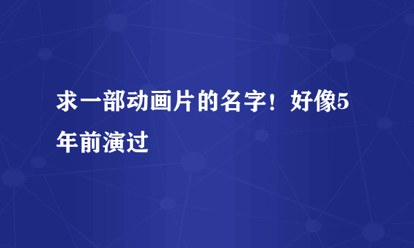 求一部动画片的名字！好像5年前演过