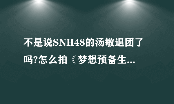 不是说SNH48的汤敏退团了吗?怎么拍《梦想预备生》还有她的事？