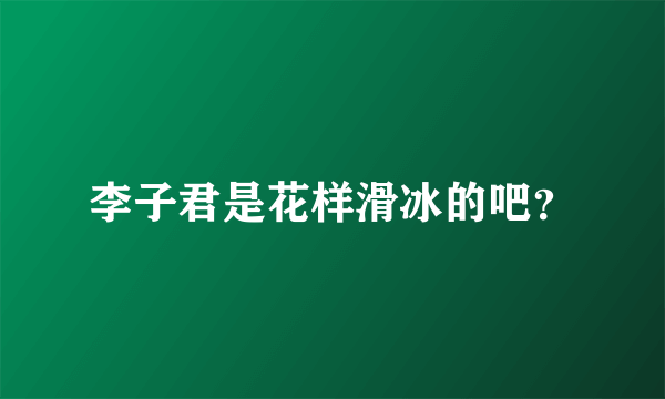李子君是花样滑冰的吧？