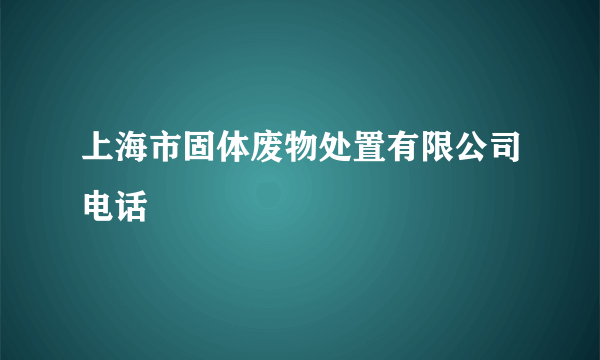上海市固体废物处置有限公司电话