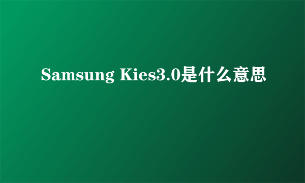 Samsung Kies3.0是什么意思