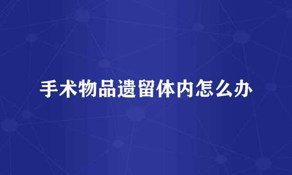 手术物品遗留体内怎么办