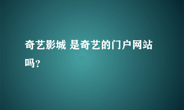 奇艺影城 是奇艺的门户网站吗？
