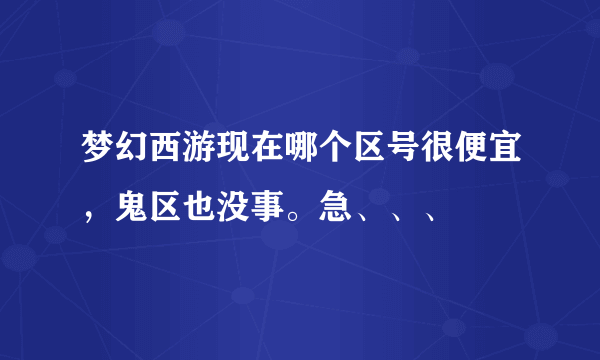 梦幻西游现在哪个区号很便宜，鬼区也没事。急、、、