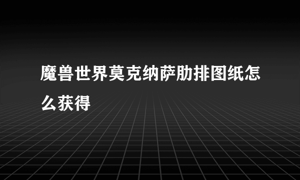 魔兽世界莫克纳萨肋排图纸怎么获得